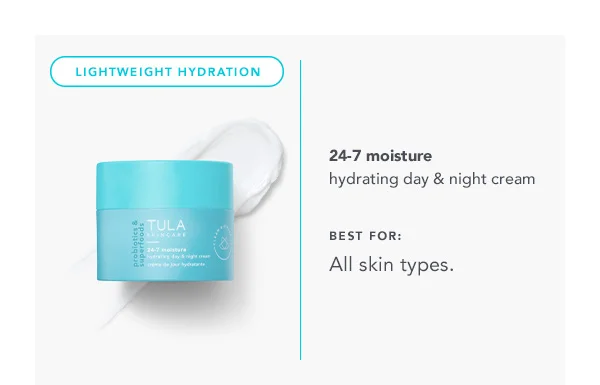 LIGHTWEIGHT HYDRATION. 24-7 moisture hydrating day & night cream. BEST FOR: All skin types.
