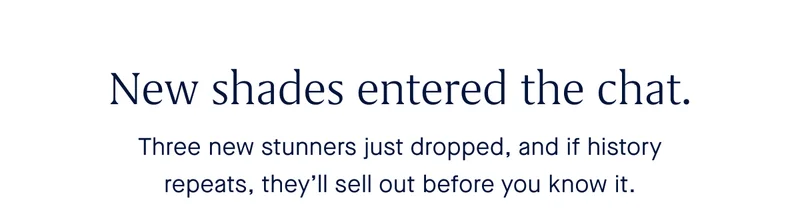 New shades entered the chat. Three new stunners just dropped, and if history repeats, theyβll sell out before you know it. New shades entered the chat. Three new stunners just dropped, and if history repeats, theyβll sell out before you know it.