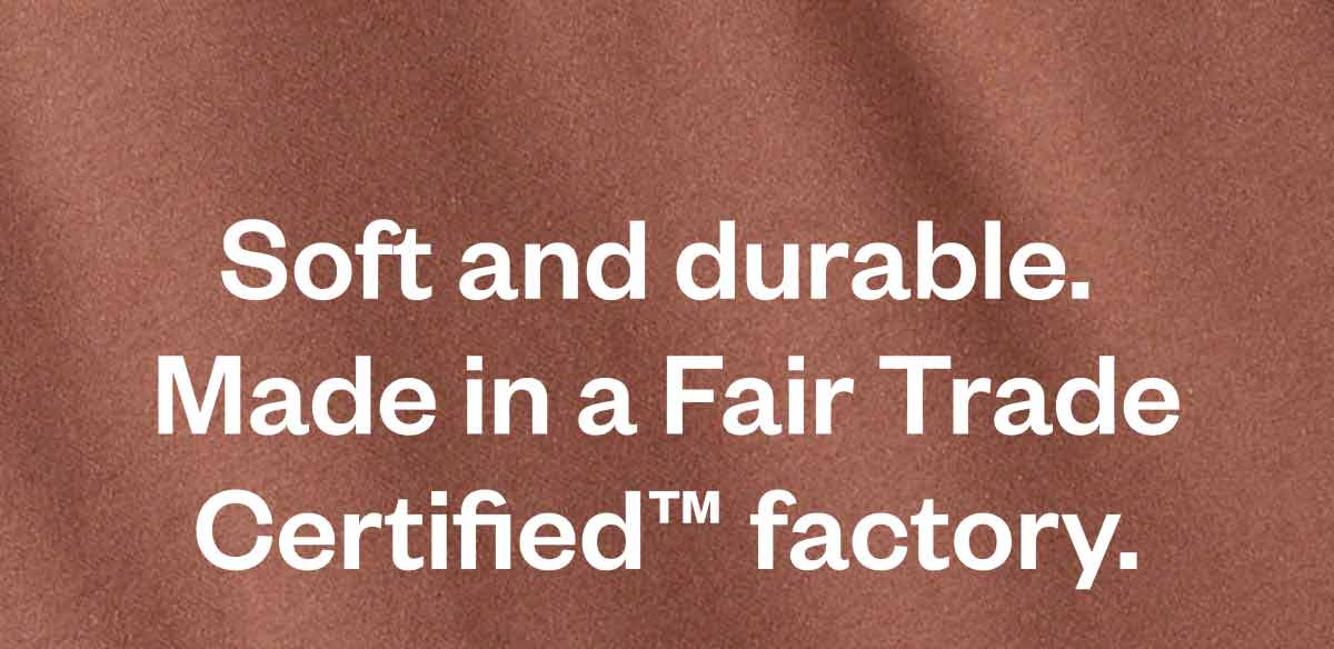Soft and durable. Made in a Fair Trade Certified factory