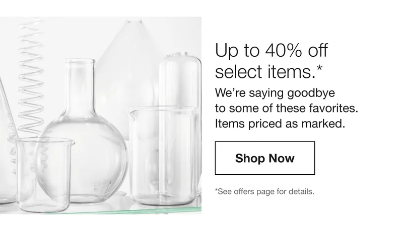 Up to 40% off select items. | We're saying goodbye to some of these favoirtes. Items priced as marked.| Shop Now | *See offers page for details.