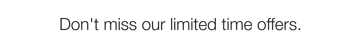 Don’t miss our limited time offers.