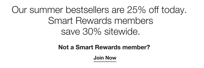 Our summer bestsellers are 25% off today.** 30% off for Smart Rewards members. Not a Smart Rewards member? Join Now