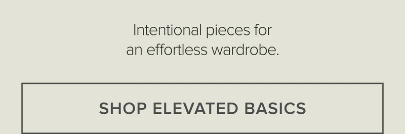 Intentional pieces for an effortless wardrobe. SHOP ELEVATED BASICS