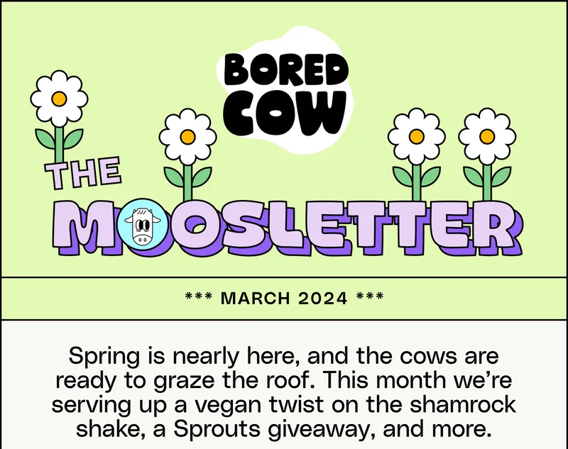 The Moosletter. March 2024. Spring is nearly here, and the cows are ready to graze the roof. This month we’re serving up a vegan twist on the shamrock shake, a Sprouts giveaway, and more.