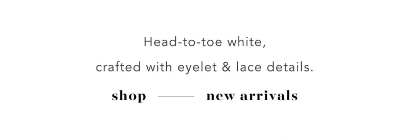 head-to-toe white, crafted with eyelet and lace details. shop new arrivals