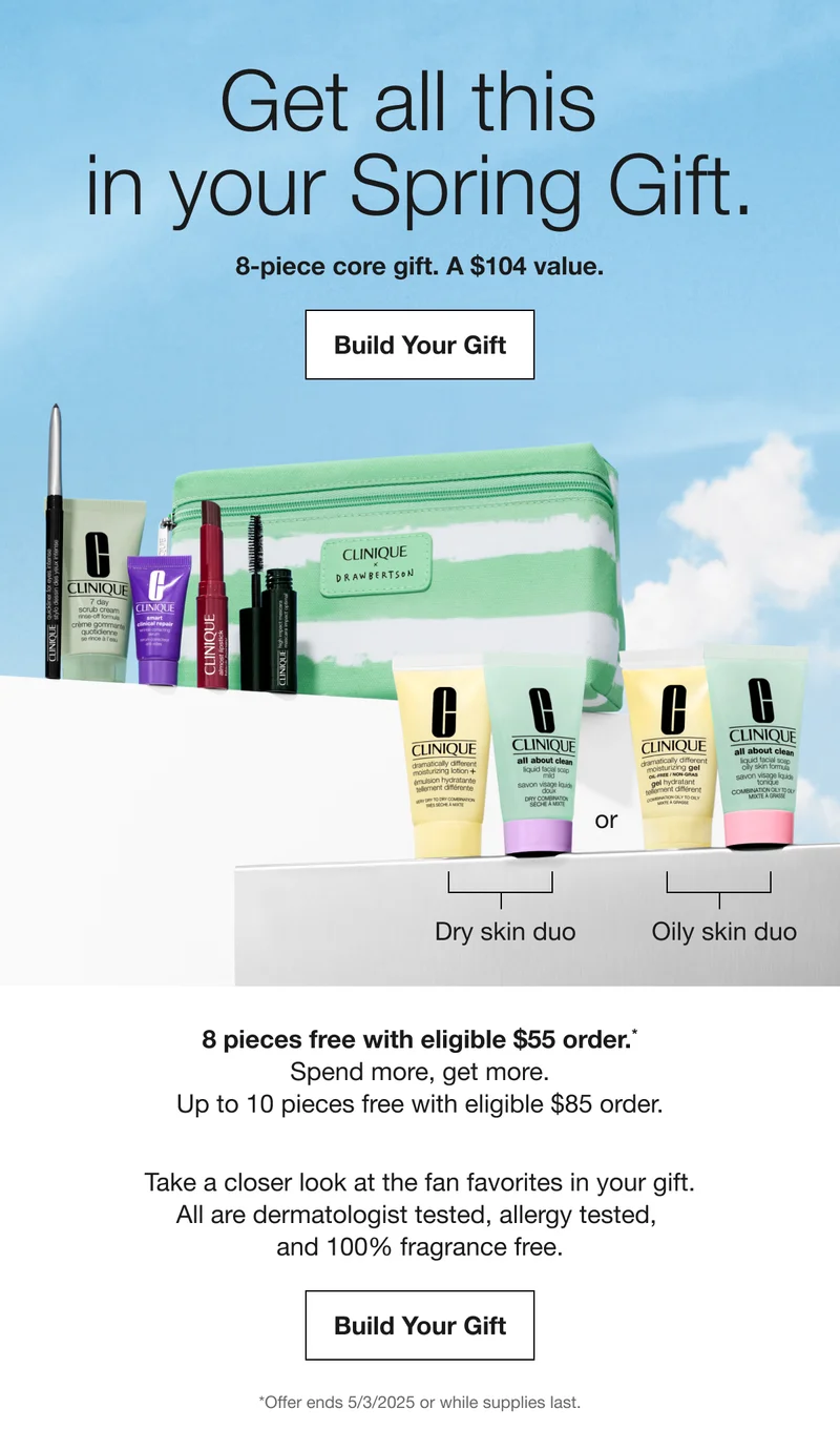 Get all this in your Spring Gift. 8-piece core gift. A $104 value. Build Your Gift Dry skin duo or Oily skin duo 8 pieces free with eligible $55 order. Spend more, get more. Up to 10 pieces free with eligible $85 order. Take a closer look at the fan favorites in your gift. All are dermatologist tested, allergy tested, and 100% fragrance free. Build Your Gift *Offer ends 5/3/2025 or while supplies last.
