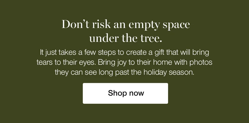 Don't risk an empty space under the tree. It just takes a few steps to create a gift that will bring tears to their eyes. Bring joy to their home with photos they can see long past the holiday season.