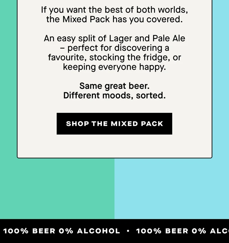 Can't decide? Don't. If you want the best of both worlds, the Mixed Pack has you covered.  An easy split of Lager and Pale Ale – perfect for discovering a favourite, stocking the fridge, or keeping everyone happy.  Same great beer. Different moods, sorted.
