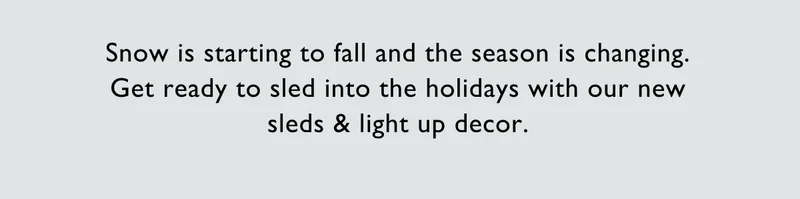 Snow is starting to fall and the season is changing. Get ready to sled into the holidays with our new sleds & light up decor.