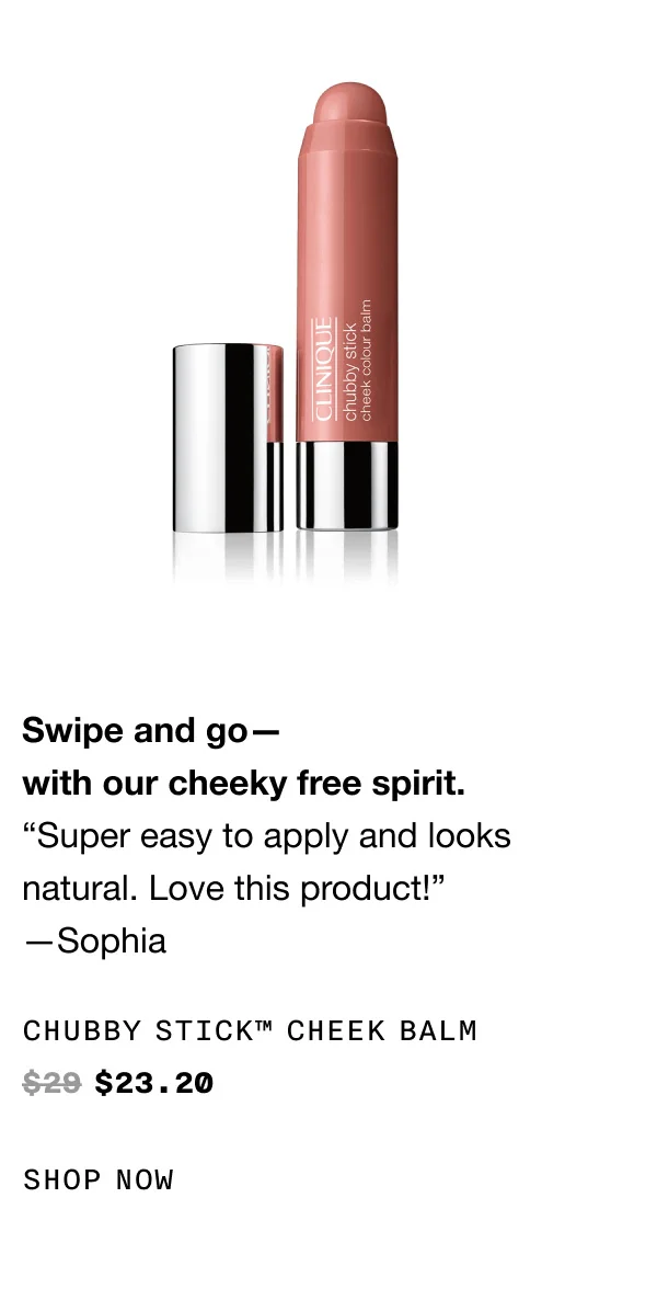 Swipe and go—with our cheeky free spirit. “Super easy to apply and looks natural. Love this product!” —Sophia Chubby Stick™ Cheek Balm $23.20 SHOP NOW
