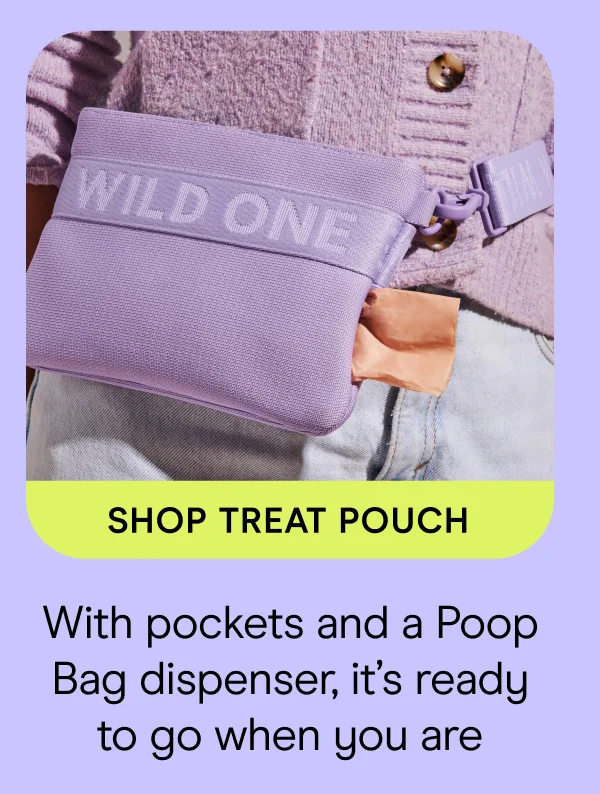SHOP TREAT POUCH With pockets and a Poop Bag dispenser, it’s ready to go when you are