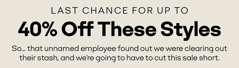 LAST CHANCE FOR UP TO 40% Off These Styles | So... that unnamed employee found out we were clearing out their stash, and we're going to have to cut this sale short.