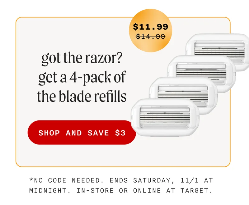 Got the razor? Get a 4-pack if The Blade Refills - (Retail Price = $14.99 | Sale Price = $11.99) - SHOP AND SAVE $3 - *No code needed. Sale ends Saturday, 11/1 at midnight. In-store or online at Target.