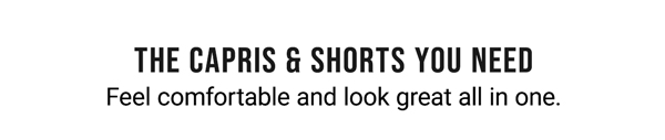 The Capris & Shorts You Need. Feel comfortable and look great all in one.