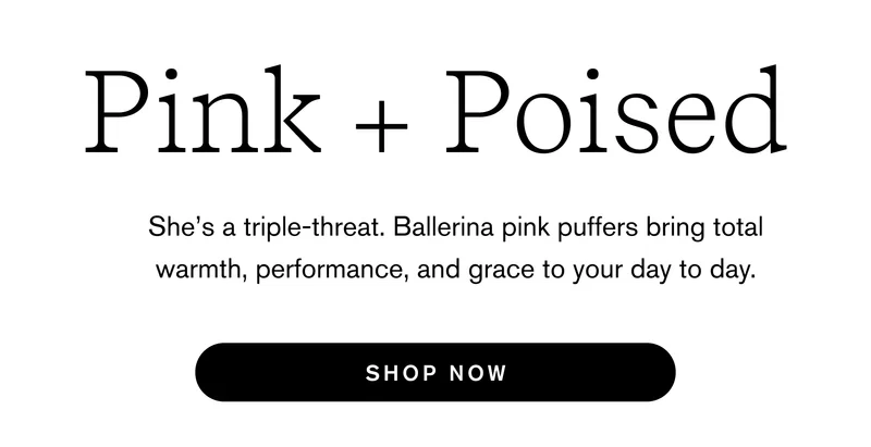 Pink & Poised She’s a triple-threat. Ballerina pink puffers bring total warmth, performance, and grace to your day to day.  Shop Now