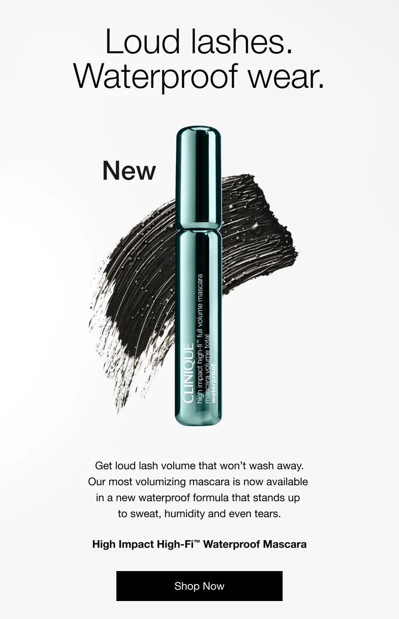 Loud lashes.Waterproof wear.NEW|Get loud lash volume that won’t wash away. Our most volumizing mascara is now available in a new waterproof formula that stands up to sweat, humidity and even tears.|High Impact High-Fi™ Waterproof Mascara|Shop Now