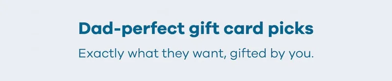 Dad-perfect gift card picks. Exactly what they want, gifted by you.