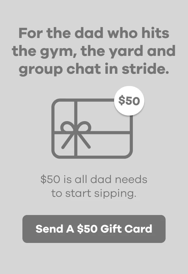 For the dad who hits the gym, the yard and the group chat in stride. $50 is all dad needs to start sipping.| Send A $50 Gift Card