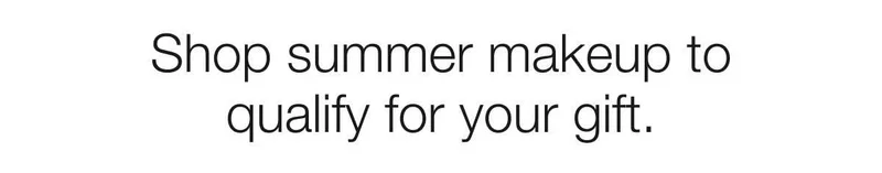 Shop summer makeup to qualify for your gift.