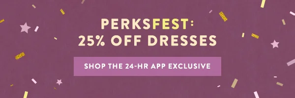 perksfest: 25% off dresses, shop the 24-hr app exclusive