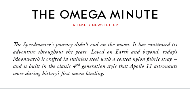 THE OMEGA MINUTE - A TIMELY NEWSLETTER - The Speedmaster's journey didn't end on the moon. It has continued its adventure throughout the years. Loved on Earth and beyond, today’s Moonwatch is crafted in stainless steel with a coated nylon fabric strap – and is built in the classic 4th generation style that Apollo 11 astronauts wore during history’s first moon landing.