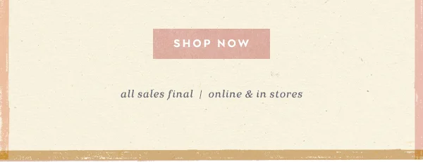 Shop now. All sales final. Online and in-store.