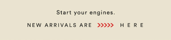 start your engines. new arrivals are here