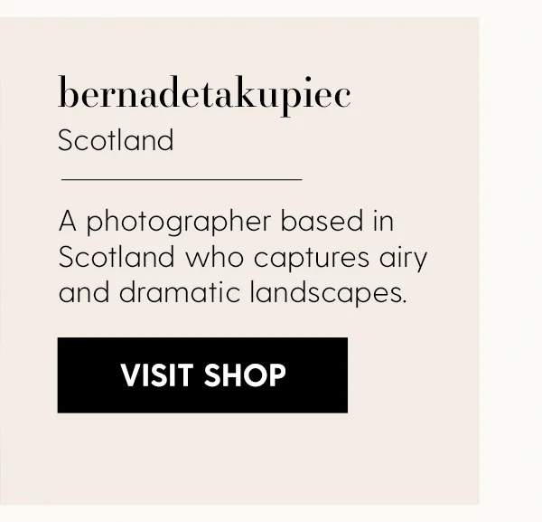 bernadetakupiec | Scotland | A photographer based in Scotland who captures airy and dramatic landscapes. | Visit Shop
