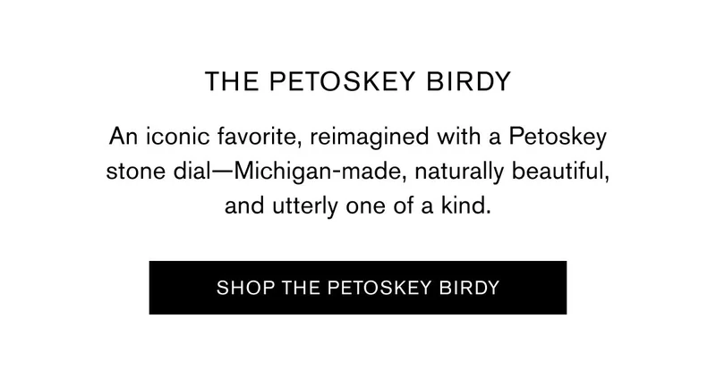 THE PETOSKEY BIRDY | An iconic favorite, reimagined with a Petoskey stone dial—Michigan-made, naturally beautiful, and utterly one of a kind. | SHOP THE PETOSKEY BIRDY