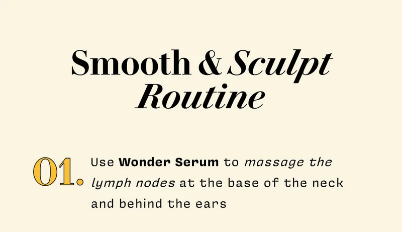 Smooth & Sculpt Routine  1.Use Wonder Serum to massage the lymph nodes at the base of the neck and behind the ears