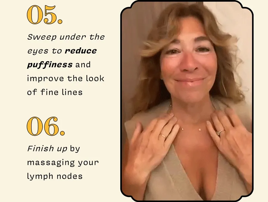 5. Sweep under the eyes to reduce puffiness and improve the look of fine lines    6. Finish by massaging your lymph nodes again