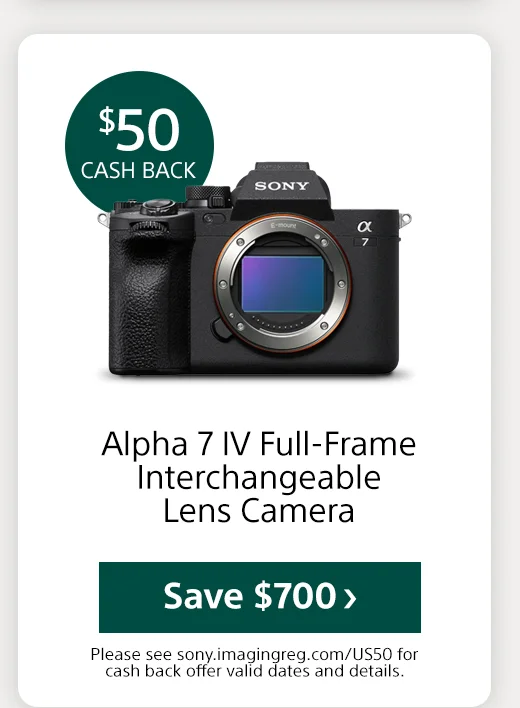 Cash back Alpha 7 IV Full-Frame Interchangeable Lens Camera Save Please see sony.imagingreg.com/US50 for cash back offer valid dates and details.