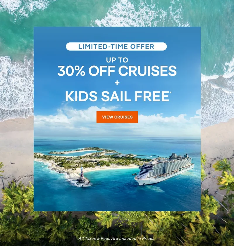 Limited Time Offer – Up&nbsp;to 30%&nbsp;Off Cruises + Kids Sail Free* – Click to View Cruises & Book Now – All Taxes & Fees Are Included in Prices*