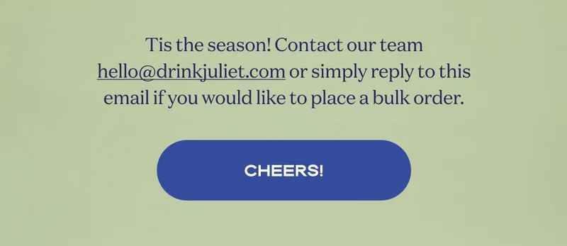 Tis the season! Contact our team hello@drinkjuliet.com or simply reply to this email if you would like to place a bulk order. | CHEERS!