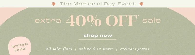 The Memorial Day Event. Extra 40% off sale. Shop now, limited time. All sales final, online & in stores. Excludes gowns.