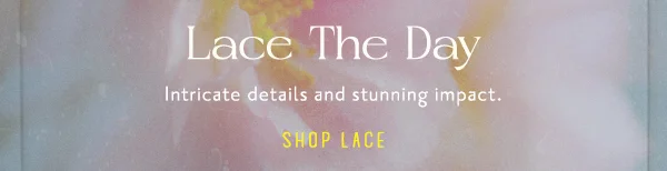 Lace the day. Intricate details and stunning impact.