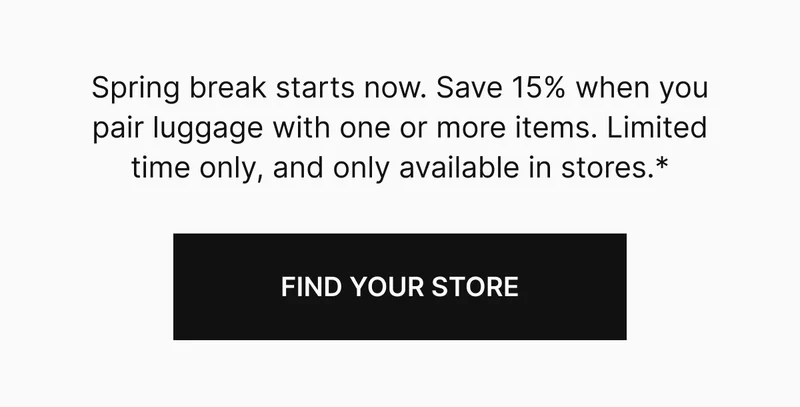Spring break starts now. Save 15% when you pair luggage with one or more items. Limited time only, and only available in stores.*