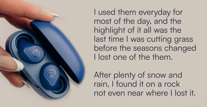 I used them everyday for most of the day, and the highlight of it all was the last time I was cutting grass before the seasons changed I lost one of the them.  After plenty of snow and rain, I found it on a rock not even near where I lost it.