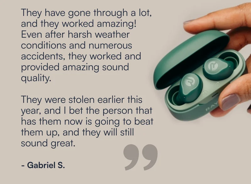 They have gone through a lot, and they worked amazing! Even after harsh weather conditions and numerous accidents, they worked and provided amazing sound quality.   They were stolen earlier this year, and I bet the person that has them now is going to beat them up, and they will still sound great." - Gabriel S.