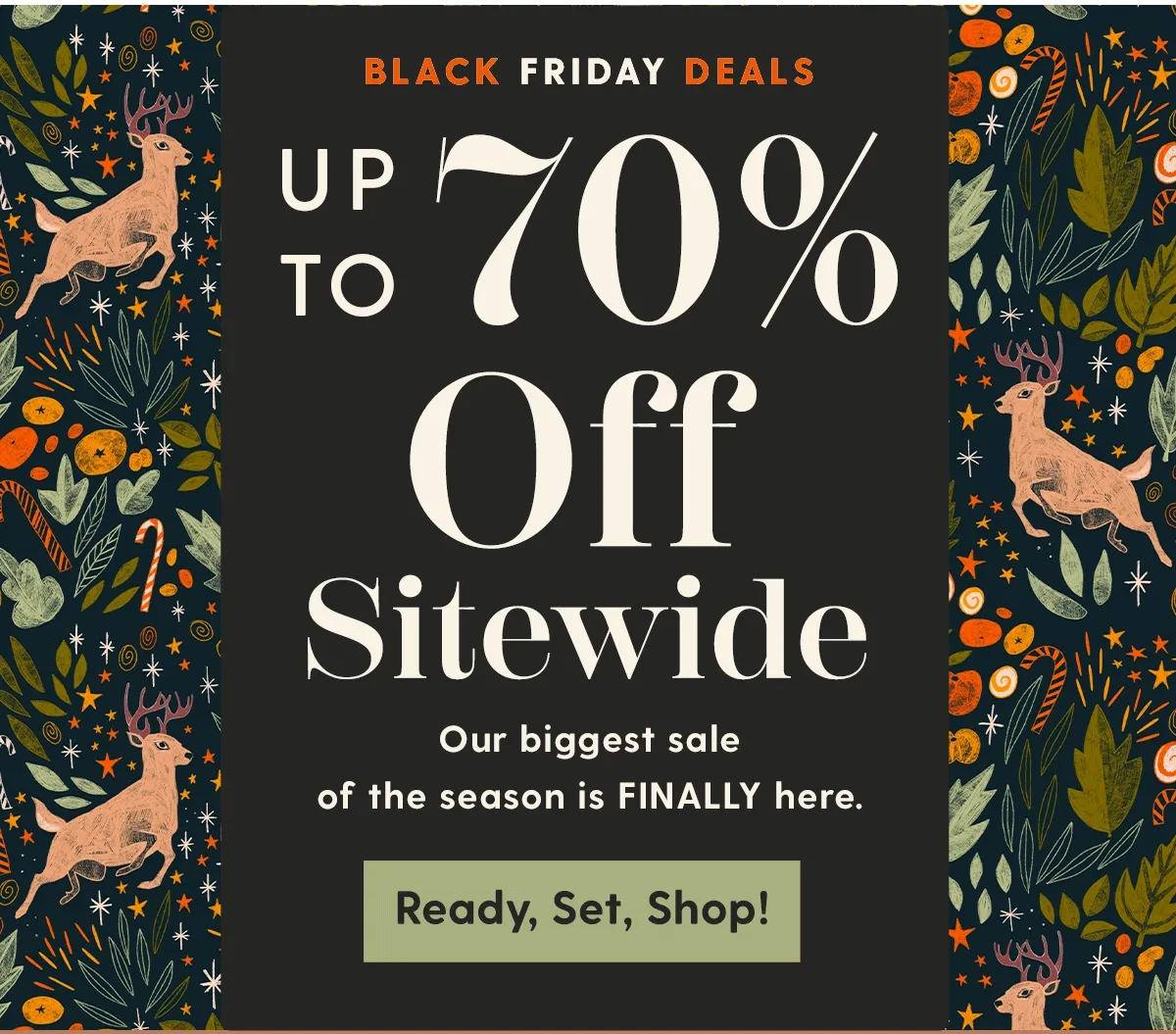Black Friday Deals | Up to 70% Off Sitewide | Our biggest sale of the season is FINALLY here. | Ready, Set, Shop!