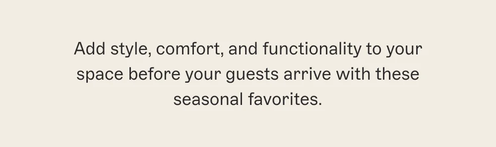 Add style, comfort, and functionality to your space before your guests arrive with these seasonal favorites.