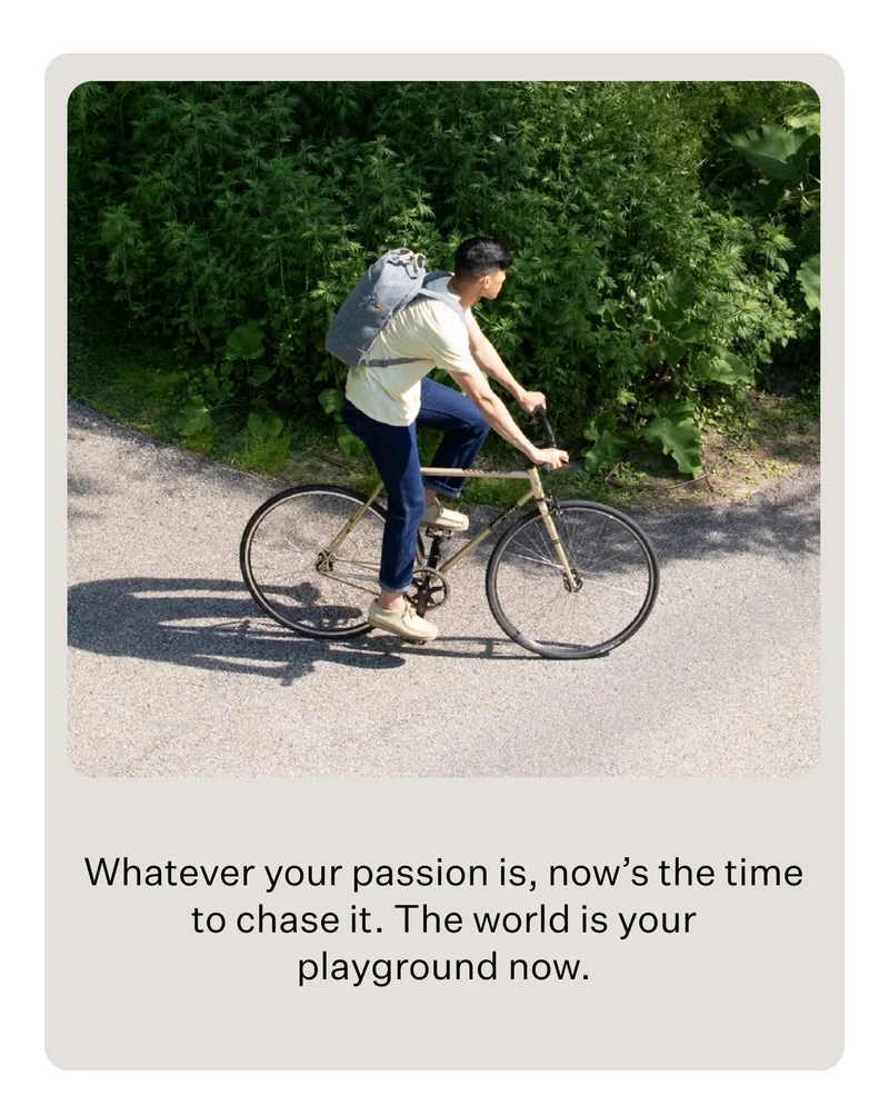 Whatever your passion is, now’s the time to chase it. The world is your playground now.