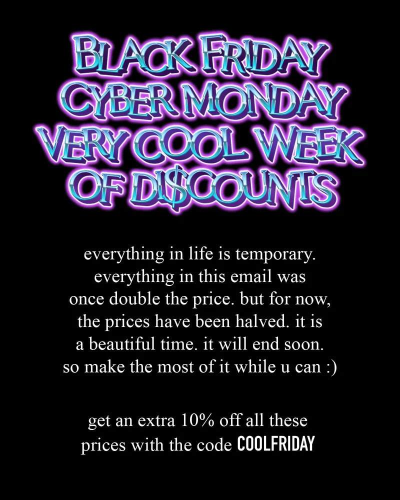 everything in life is temporary. everything in this email was once double the price. but for now, the prices have been halved. it is a beautiful time. it will end soon. so make the most of it while u can :) get an extra 10% off all these prices with the code COOLFRIDAY