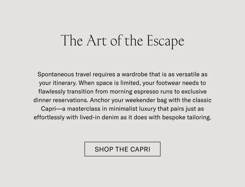 The Art of the Escape  Spontaneous travel requires a wardrobe that is as versatile as your itinerary. When space is limited, your footwear needs to flawlessly transition from morning espresso runs to exclusive dinner reservations. Anchor your week-end bag with the classic Capri—a timeless icon of minimalist luxury that pairs just as effortlessly with travel knitwear as it does with bespoke tailoring.  SHOP THE CAPRI
