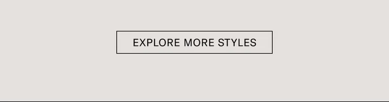 EXPLORE MORE STYLES