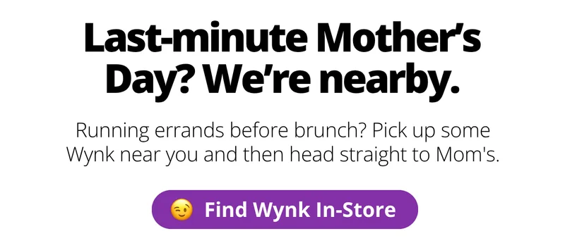Last-minute Mother's Day? We're nearby.  [Find Wynk In-Store]