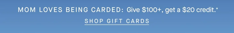 MOM LOVES BEING CARDED Give $100+, get a $20 credit.* SHOP GIFT CARDS