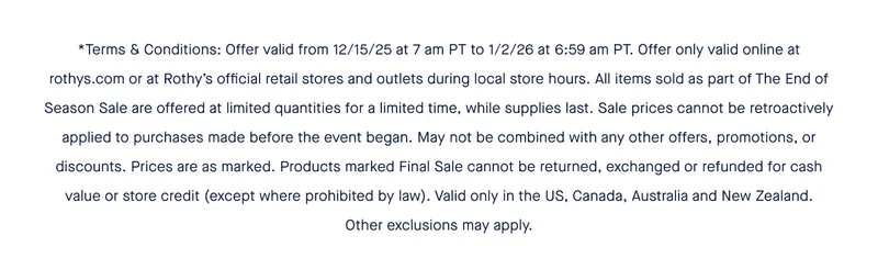 *Terms & Conditions: Offer valid from 12/15/25 at 7 am PT to 1/2/26 at 6:59 am PT. Offer only valid online at rothys.com or at Rothy's official retail stores and outlets during local store hours. All items sold as part of The End of Season Sale are offered at limited quantities for a limited time, while supplies last. Sale prices cannot be retroactively applied to purchases made before the event began. May not be combined with any other offers, promotions, or discounts. Prices are as marked. Products marked Final Sale cannot be returned, exchanged or refunded for cash value or store credit (except where prohibited by law). Valid only in the US, Canada, Australia and New Zealand. Other exclusions may apply.