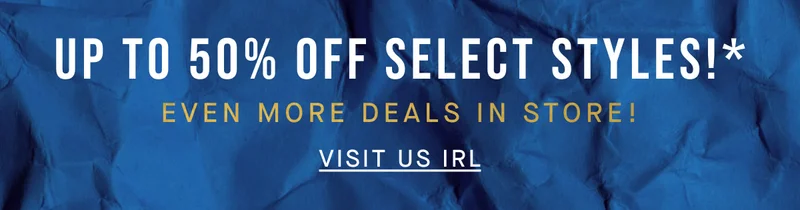 Up to 50% off IRL, too. Even more deals in store for you! VISIT US IRL