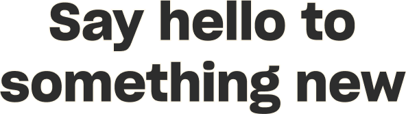 Say hello to something new